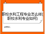 职校水利工程专业怎么样(职校水利专业如何)