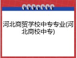 河北商贸学校中专专业(河北商校中专)