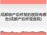 成都做产后修复的医院有哪些(成都产后修复医院)