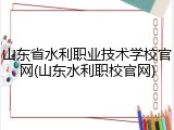 山东省水利职业技术学校官网(山东水利职校官网)