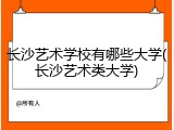 长沙艺术学校有哪些大学(长沙艺术类大学)