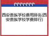 西安贵族学校费用排名(西安贵族学校学费排行)