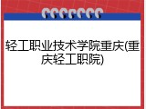 轻工职业技术学院重庆(重庆轻工职院)