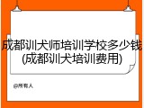 成都训犬师培训学校多少钱(成都训犬培训费用)