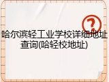 哈尔滨轻工业学校详细地址查询(哈轻校地址)