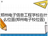 郑州电子信息工程学校在什么位置(郑州电子校位置)