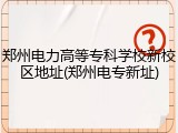 郑州电力高等专科学校新校区地址(郑州电专新址)