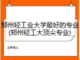 郑州轻工业大学最好的专业(郑州轻工大顶尖专业)