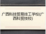 广西科技贸易技工学校(广西科贸技校)