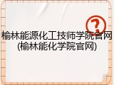 榆林能源化工技师学院官网(榆林能化学院官网)