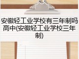 安徽轻工业学校有三年制吗高中(安徽轻工业学校三年制)