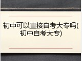 初中可以直接自考大专吗(初中自考大专)
