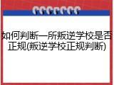 如何判断一所叛逆学校是否正规(叛逆学校正规判断)
