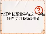 九江科技职业学院这个学校好吗(九江职院好吗)