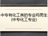 中专有化工类的专业吗男生(中专化工专业)