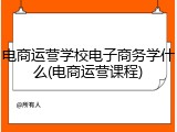 电商运营学校电子商务学什么(电商运营课程)