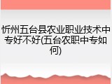 忻州五台县农业职业技术中专好不好(五台农职中专如何)
