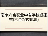 南京六合农业中专学校哪里有(六合农校地址)