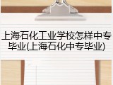 上海石化工业学校怎样中专毕业(上海石化中专毕业)