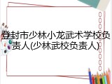 登封市少林小龙武术学校负责人(少林武校负责人)