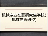 机械专业在职研究生学校(机械在职研校)