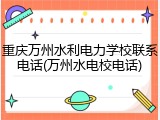 重庆万州水利电力学校联系电话(万州水电校电话)