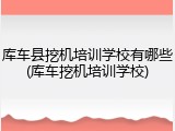 库车县挖机培训学校有哪些(库车挖机培训学校)