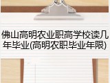 佛山高明农业职高学校读几年毕业(高明农职毕业年限)