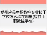 朔州应县中职数控专业技工学校怎么样在哪里(应县中职数控学校)