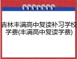 吉林丰满高中复读补习学校学费(丰满高中复读学费)