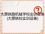 太原铁路机械学校实训设备(太原铁校实训设备)