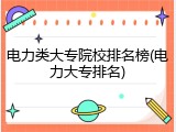 电力类大专院校排名榜(电力大专排名)
