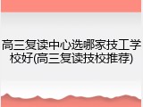 高三复读中心选哪家技工学校好(高三复读技校推荐)