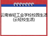 云南省轻工业学校校园生活(云轻校生活)