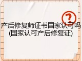 产后修复师证书国家认可吗(国家认可产后修复证)