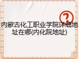 内蒙古化工职业学院详细地址在哪(内化院地址)