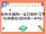 吉林丰满高一全日制补习学校有哪些(吉林高一补校)