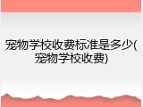 宠物学校收费标准是多少(宠物学校收费)