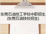 东莞石油技工学校中职招生(东莞石油技校招生)