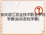 安庆迎江农业技术职业学校学费(安庆农校学费)