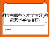 酒泉有哪些艺术学校好(酒泉艺术学校推荐)