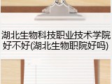 湖北生物科技职业技术学院好不好(湖北生物职院好吗)