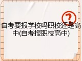 自考要报学校吗职校还是高中(自考报职校高中)