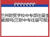 兰州财贸学校中专部往届生能报吗(兰财中专往届可报)