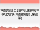 南昌新建县数控机床在哪里学比较快(南昌数控机床速学)