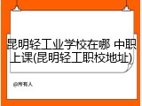 昆明轻工业学校在哪 中职上课(昆明轻工职校地址)
