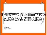 湖州安吉县农业职高学校怎么报名(安吉农职校报名)