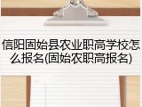 信阳固始县农业职高学校怎么报名(固始农职高报名)