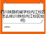 四川铁路机械学校内江校区怎么样(川铁校内江校区如何)