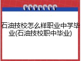 石油技校怎么样职业中学毕业(石油技校职中毕业)
